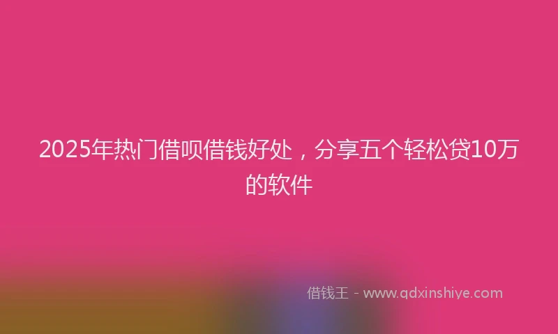2025年热门借呗借钱好处，分享五个轻松贷10万的软件
