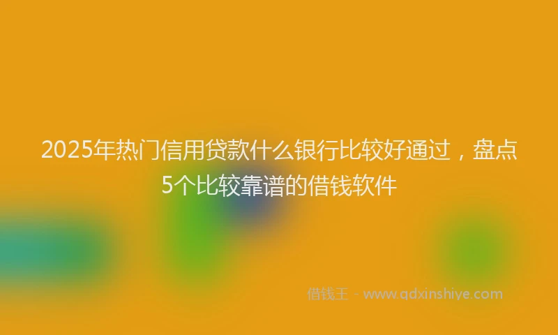 2025年热门信用贷款什么银行比较好通过，盘点5个比较靠谱的借钱软件