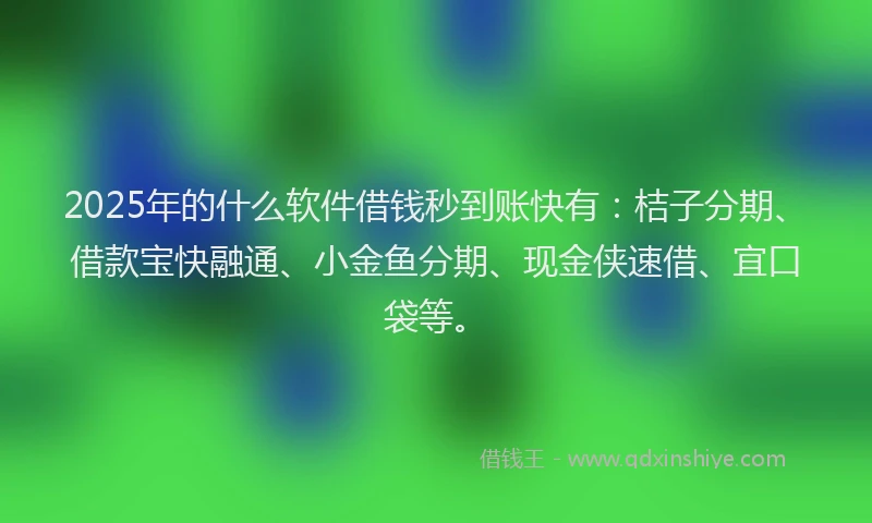 2025年的什么软件借钱秒到账快有：桔子分期、借款宝快融通、小金鱼分期、现金侠速借、宜口袋等。