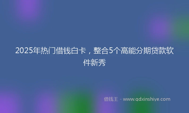 2025年热门借钱白卡，整合5个高能分期贷款软件新秀