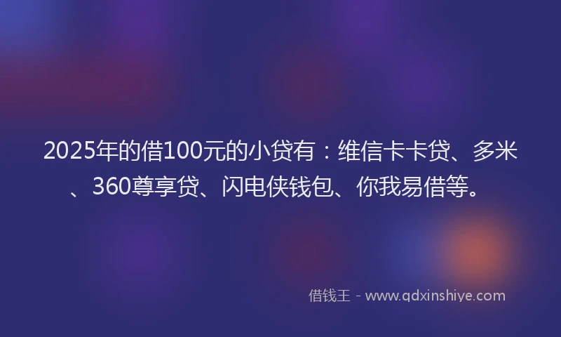 2025年的借100元的小贷有：维信卡卡贷、多米、360尊享贷、闪电侠钱包、你我易借等。