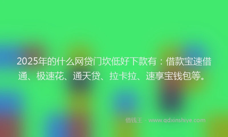 2025年的什么网贷门坎低好下款有：借款宝速借通、极速花、通天贷、拉卡拉、速享宝钱包等。