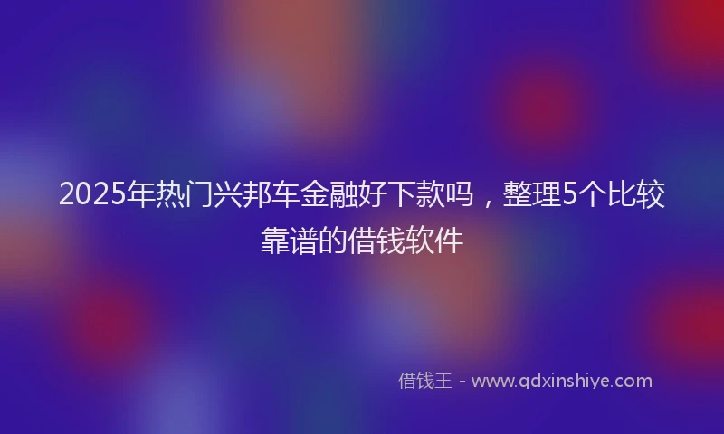 2025年热门兴邦车金融好下款吗，整理5个比较靠谱的借钱软件