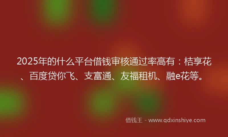 2025年的什么平台借钱审核通过率高有：桔享花、百度贷你飞、支富通、友福租机、融e花等。