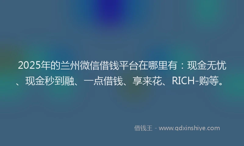 2025年的兰州微信借钱平台在哪里有：现金无忧、现金秒到融、一点借钱、享来花、RICH-购等。