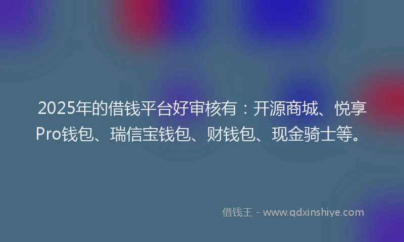 2025年的借钱平台好审核有：开源商城、悦享Pro钱包、瑞信宝钱包、财钱包、现金骑士等。