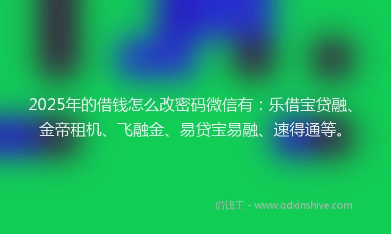 2025年的借钱怎么改密码微信有：乐借宝贷融、金帝租机、飞融金、易贷宝易融、速得通等。