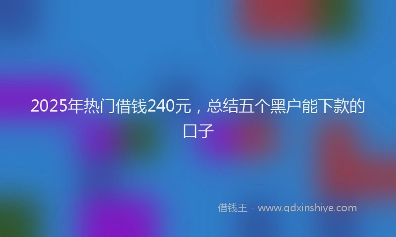 2025年热门借钱240元，总结五个黑户能下款的口子