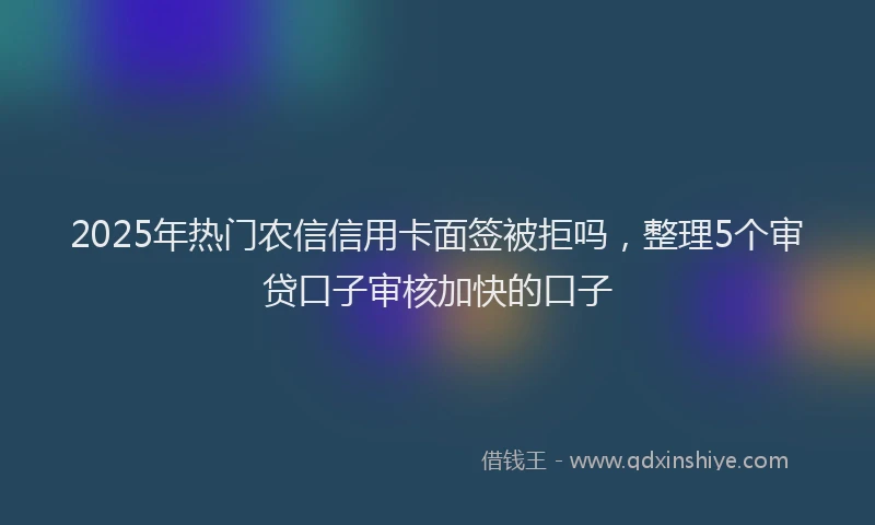 2025年热门农信信用卡面签被拒吗，整理5个审贷口子审核加快的口子
