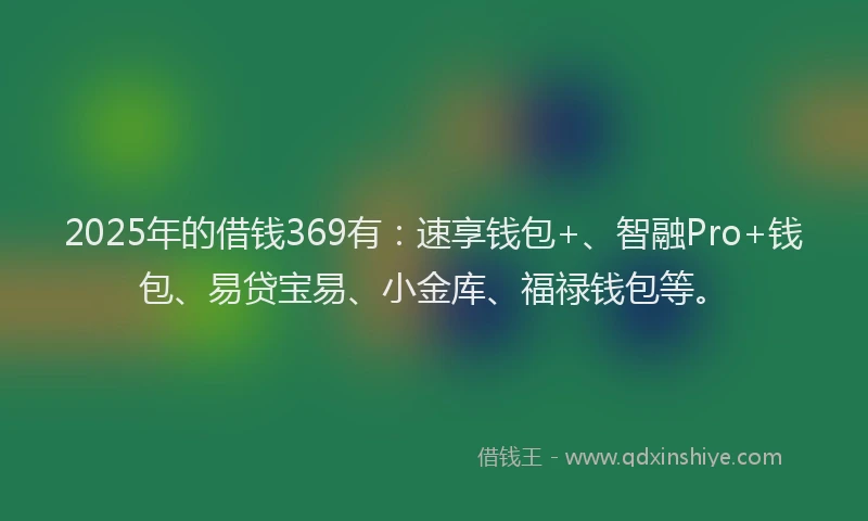 2025年的借钱369有：速享钱包+、智融Pro+钱包、易贷宝易、小金库、福禄钱包等。