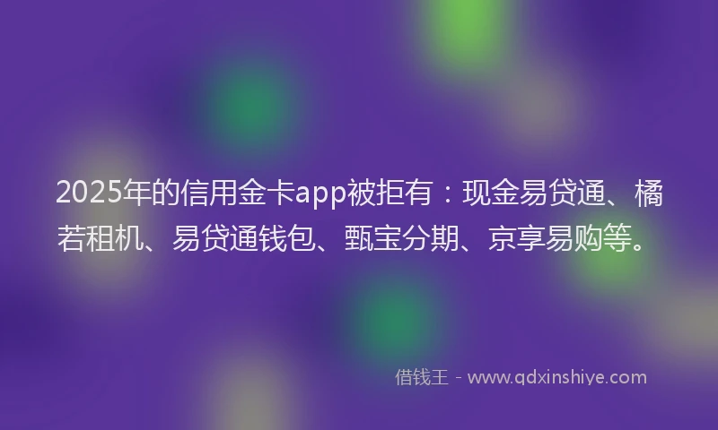 2025年的信用金卡app被拒有：现金易贷通、橘若租机、易贷通钱包、甄宝分期、京享易购等。