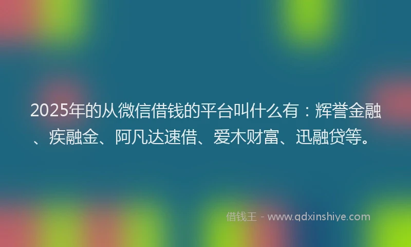 2025年的从微信借钱的平台叫什么有：辉誉金融、疾融金、阿凡达速借、爱木财富、迅融贷等。