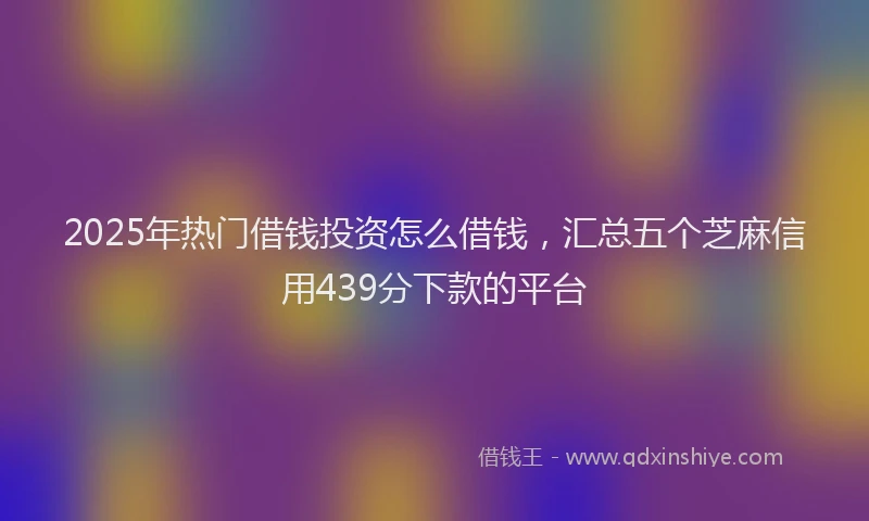 2025年热门借钱投资怎么借钱，汇总五个芝麻信用439分下款的平台