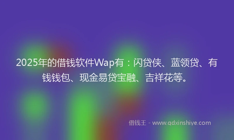 2025年的借钱软件Wap有：闪贷侠、蓝领贷、有钱钱包、现金易贷宝融、吉祥花等。