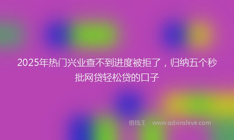 2025年热门兴业查不到进度被拒了，归纳五个秒批网贷轻松贷的口子
