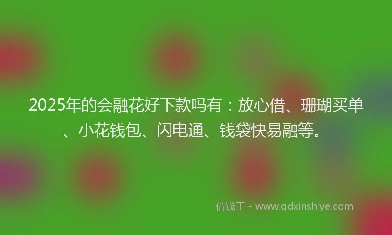 2025年的会融花好下款吗有：放心借、珊瑚买单、小花钱包、闪电通、钱袋快易融等。