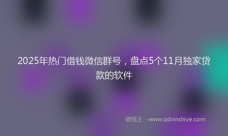 2025年热门借钱微信群号，盘点5个11月独家贷款的软件