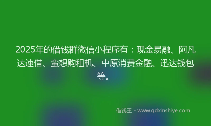 2025年的借钱群微信小程序有：现金易融、阿凡达速借、蛮想购租机、中原消费金融、迅达钱包等。