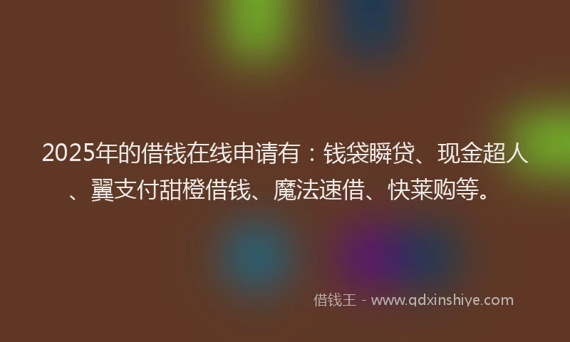 2025年的借钱在线申请有：钱袋瞬贷、现金超人、翼支付甜橙借钱、魔法速借、快莱购等。