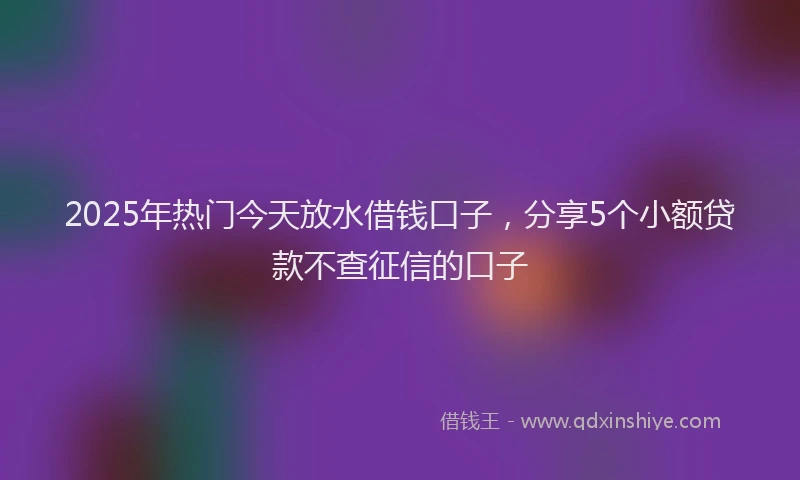 2025年热门今天放水借钱口子，分享5个小额贷款不查征信的口子