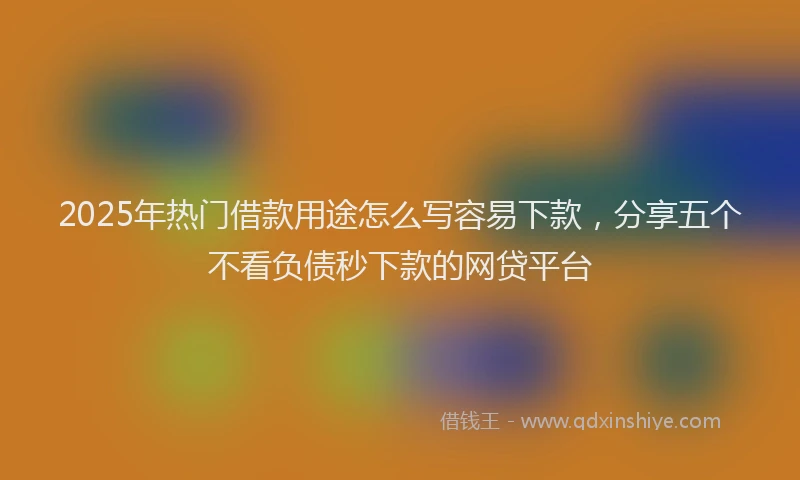 2025年热门借款用途怎么写容易下款，分享五个不看负债秒下款的网贷平台