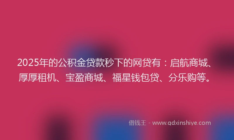 2025年的公积金贷款秒下的网贷有：启航商城、厚厚租机、宝盈商城、福星钱包贷、分乐购等。
