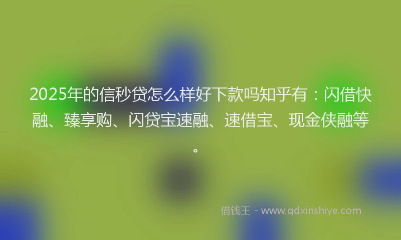 2025年的信秒贷怎么样好下款吗知乎有：闪借快融、臻享购、闪贷宝速融、速借宝、现金侠融等。