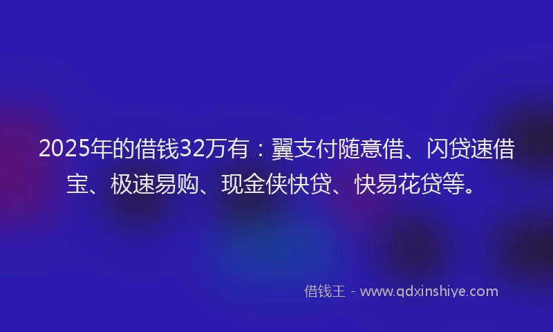 2025年的借钱32万有：翼支付随意借、闪贷速借宝、极速易购、现金侠快贷、快易花贷等。