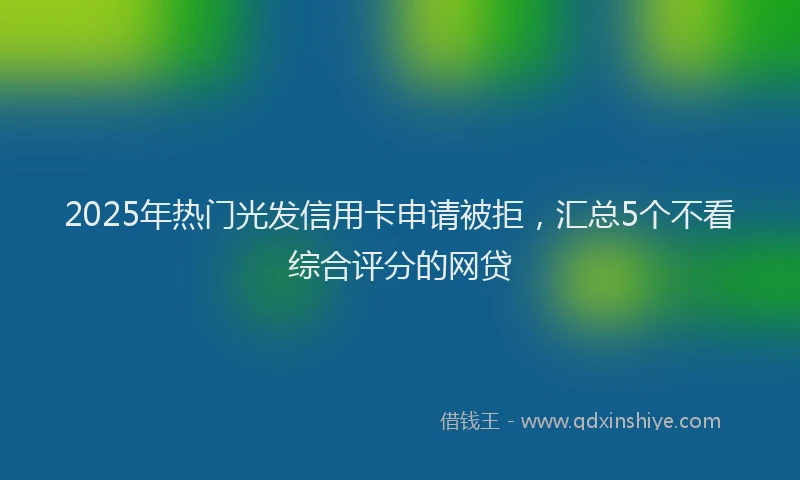 2025年热门光发信用卡申请被拒，汇总5个不看综合评分的网贷