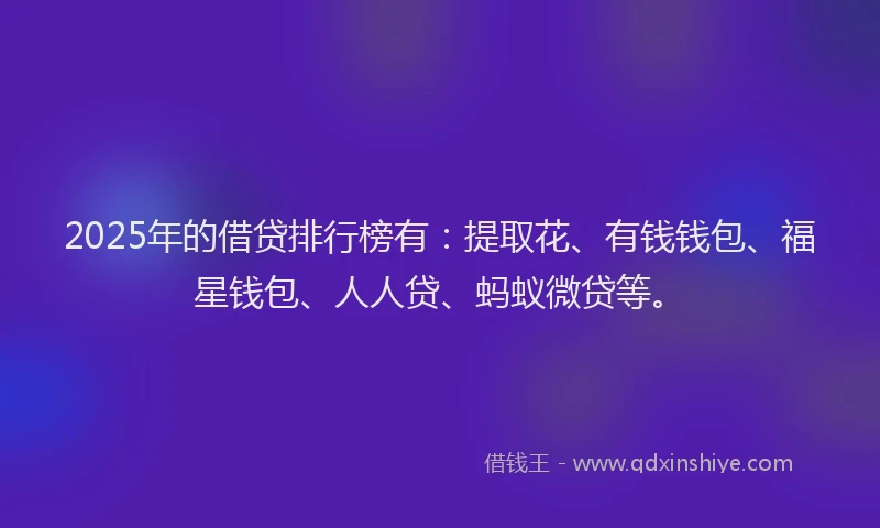 2025年的借贷排行榜有：提取花、有钱钱包、福星钱包、人人贷、蚂蚁微贷等。