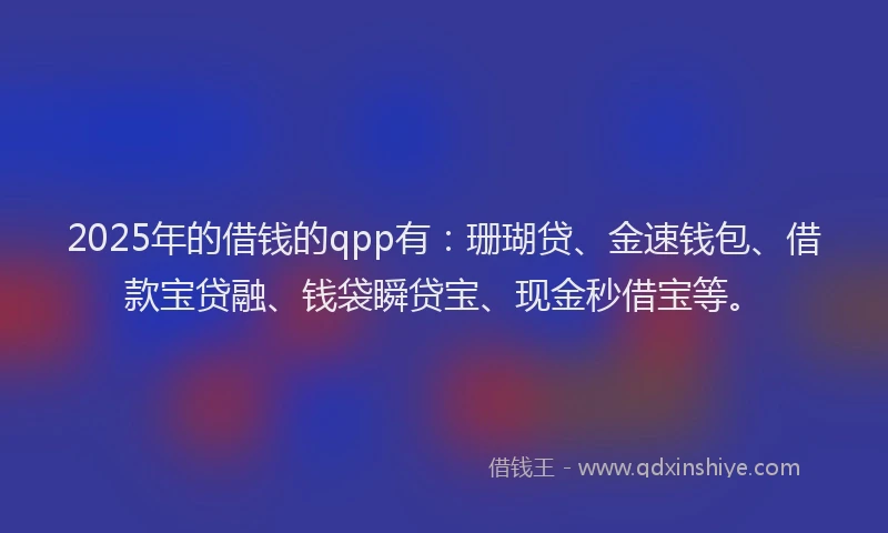 2025年的借钱的qpp有：珊瑚贷、金速钱包、借款宝贷融、钱袋瞬贷宝、现金秒借宝等。