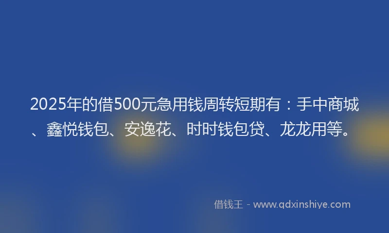 2025年的借500元急用钱周转短期有：手中商城、鑫悦钱包、安逸花、时时钱包贷、龙龙用等。