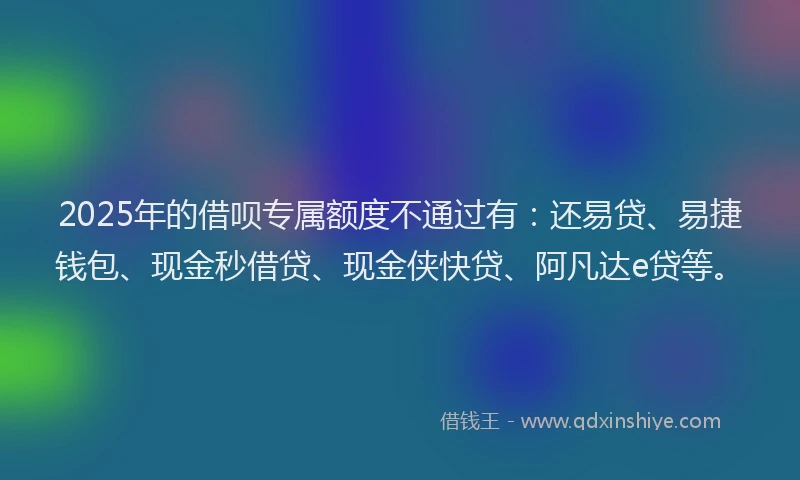 2025年的借呗专属额度不通过有：还易贷、易捷钱包、现金秒借贷、现金侠快贷、阿凡达e贷等。