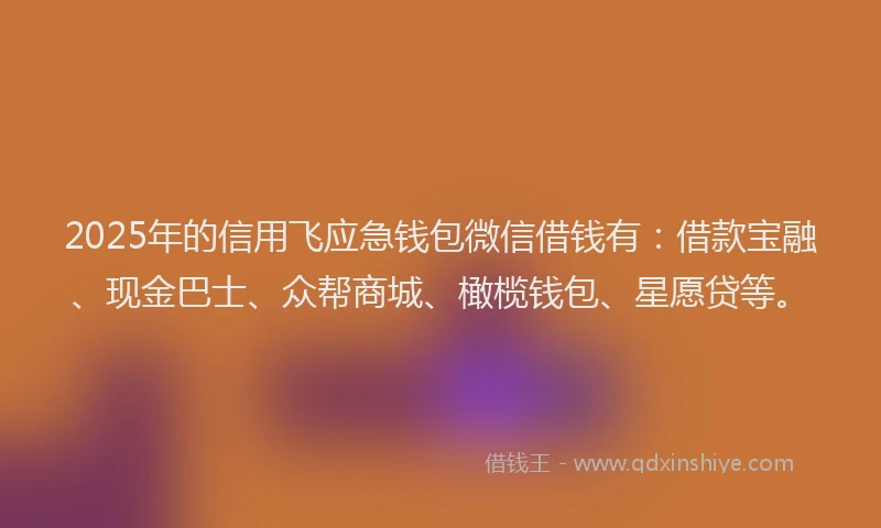 2025年的信用飞应急钱包微信借钱有：借款宝融、现金巴士、众帮商城、橄榄钱包、星愿贷等。