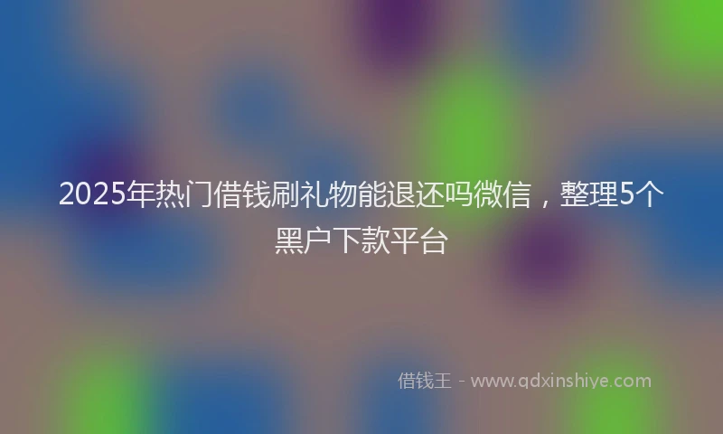 2025年热门借钱刷礼物能退还吗微信，整理5个黑户下款平台
