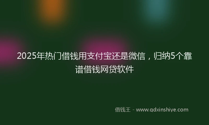2025年热门借钱用支付宝还是微信，归纳5个靠谱借钱网贷软件