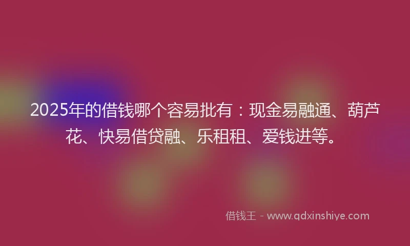 2025年的借钱哪个容易批有：现金易融通、葫芦花、快易借贷融、乐租租、爱钱进等。