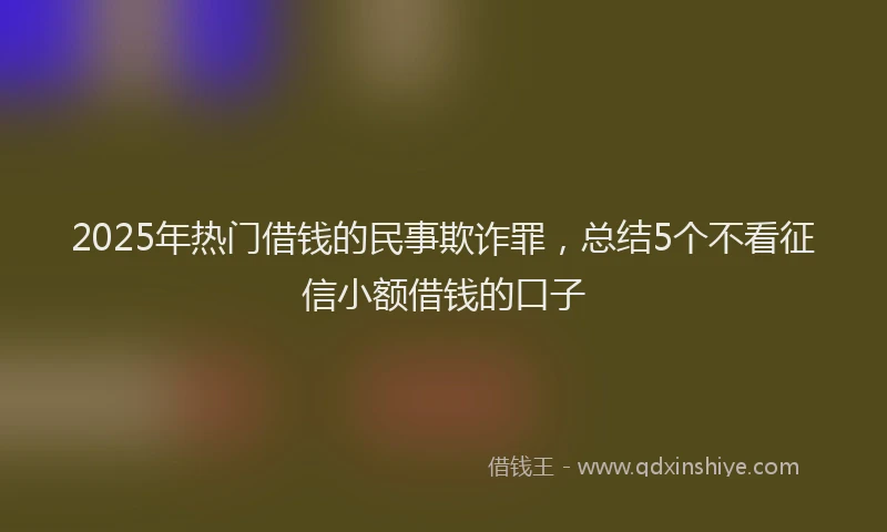 2025年热门借钱的民事欺诈罪，总结5个不看征信小额借钱的口子