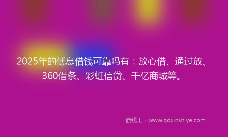 2025年的低息借钱可靠吗有：放心借、通过放、360借条、彩虹信贷、千亿商城等。