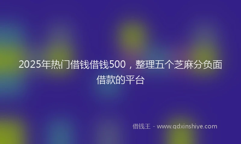 2025年热门借钱借钱500，整理五个芝麻分负面借款的平台