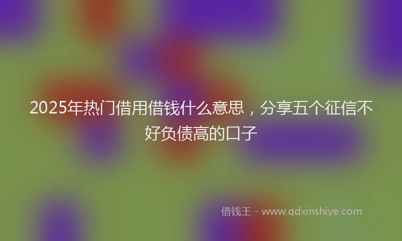 2025年热门借用借钱什么意思，分享五个征信不好负债高的口子