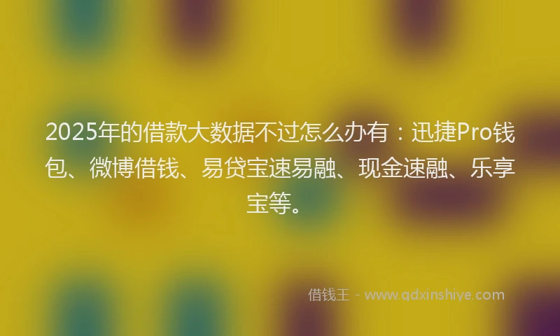 2025年的借款大数据不过怎么办有：迅捷Pro钱包、微博借钱、易贷宝速易融、现金速融、乐享宝等。