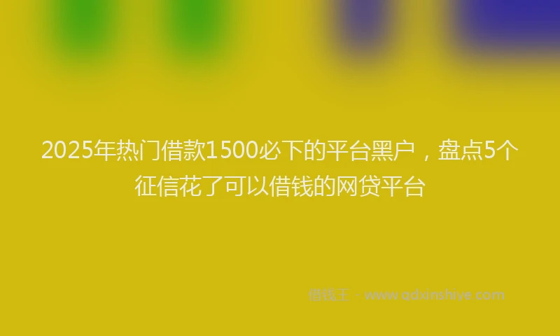 2025年热门借款1500必下的平台黑户，盘点5个征信花了可以借钱的网贷平台