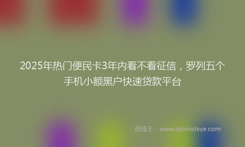 2025年热门便民卡3年内看不看征信，罗列五个手机小额黑户快速贷款平台