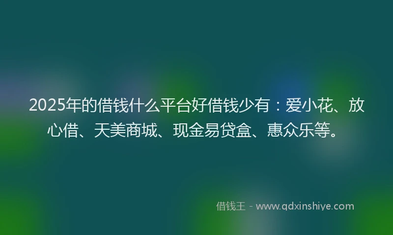 2025年的借钱什么平台好借钱少有：爱小花、放心借、天美商城、现金易贷盒、惠众乐等。