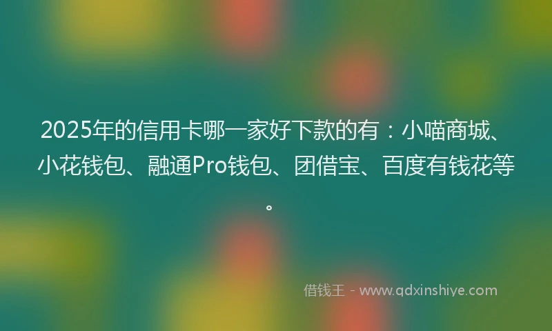 2025年的信用卡哪一家好下款的有：小喵商城、小花钱包、融通Pro钱包、团借宝、百度有钱花等。
