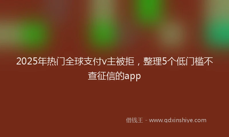 2025年热门全球支付v主被拒，整理5个低门槛不查征信的app