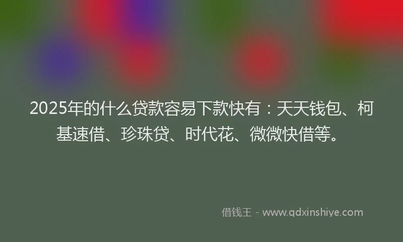 2025年的什么贷款容易下款快有：天天钱包、柯基速借、珍珠贷、时代花、微微快借等。