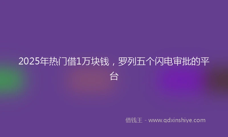 2025年热门借1万块钱，罗列五个闪电审批的平台