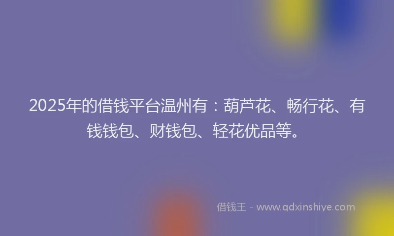 2025年的借钱平台温州有：葫芦花、畅行花、有钱钱包、财钱包、轻花优品等。